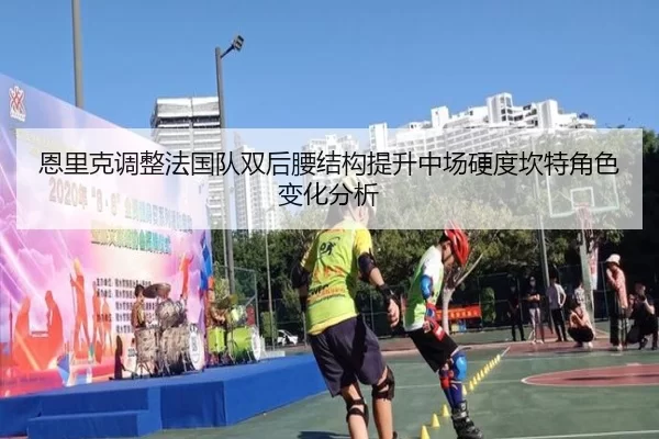 恩里克调整法国队双后腰结构提升中场硬度坎特角色变化分析