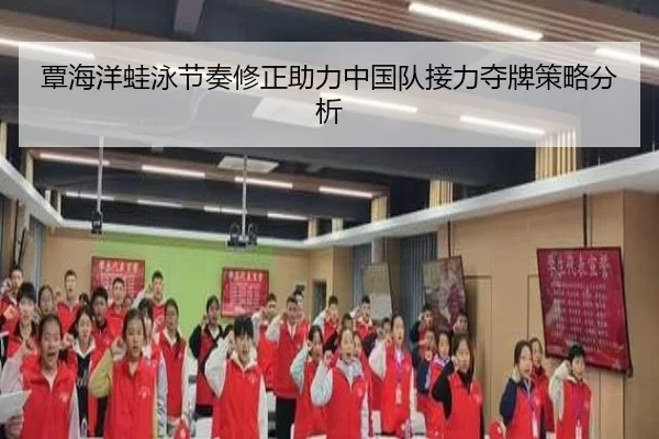 覃海洋蛙泳节奏修正助力中国队接力夺牌策略分析