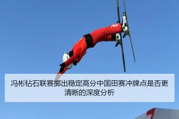 冯彬钻石联赛掷出稳定高分中国田赛冲牌点是否更清晰的深度分析