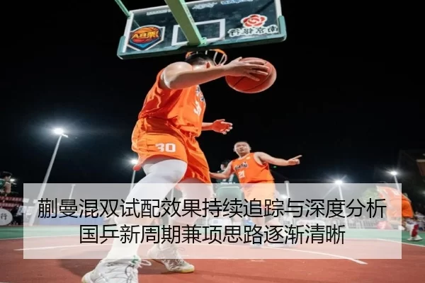 蒯曼混双试配效果持续追踪与深度分析 国乒新周期兼项思路逐渐清晰